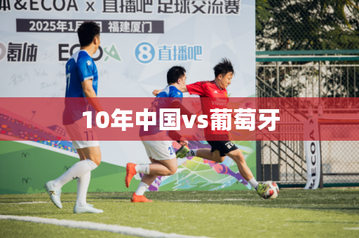 10年中国vs葡萄牙
