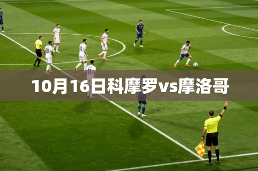 10月16日科摩罗vs摩洛哥