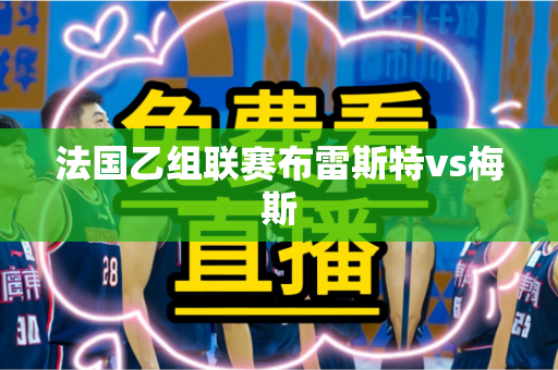 法国乙组联赛布雷斯特vs梅斯 法国乙组联赛布雷斯特vs梅斯