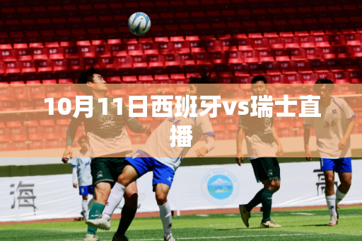 10月11日西班牙vs瑞士直播 10月11日西班牙vs瑞士直播
