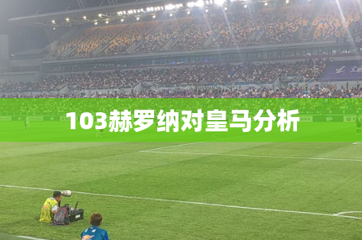 103赫罗纳对皇马分析 103赫罗纳对皇马分析