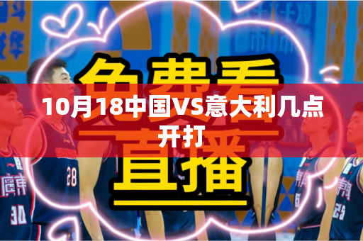 10月18中国VS意大利几点开打