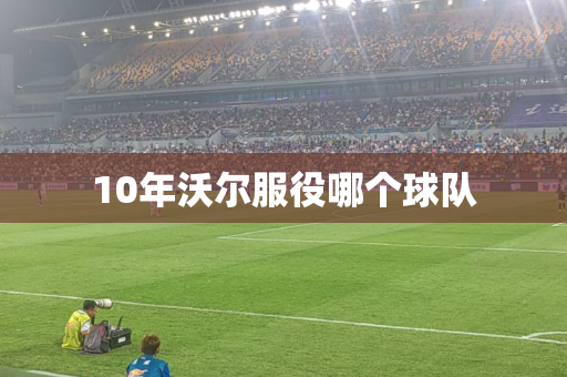 10年沃尔服役哪个球队