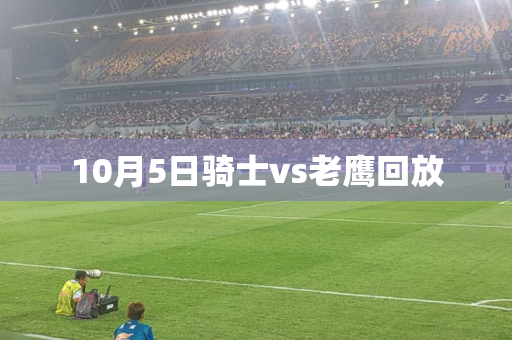 10月5日骑士vs老鹰回放