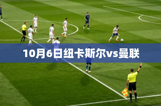 10月6日纽卡斯尔vs曼联 10月6日纽卡斯尔vs曼联