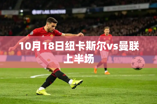 10月18日纽卡斯尔vs曼联上半场