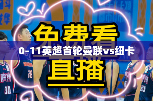 0-11英超首轮曼联vs纽卡 0-11英超首轮曼联vs纽卡