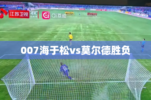 007海于松vs莫尔德胜负 007海于松vs莫尔德胜负