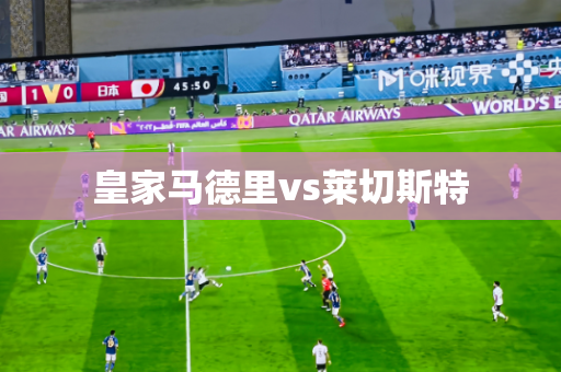 皇家马德里vs莱切斯特 皇家马德里vs莱切斯特