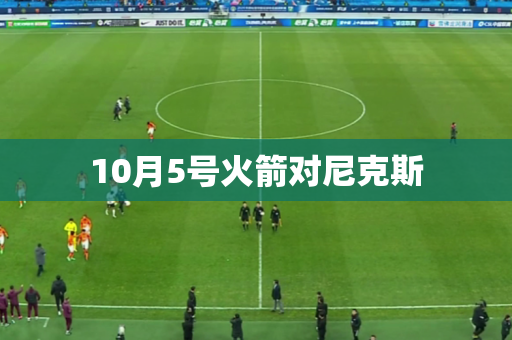 10月5号火箭对尼克斯 10月5号火箭对尼克斯