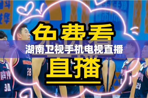湖南卫视手机电视直播 湖南卫视手机电视直播