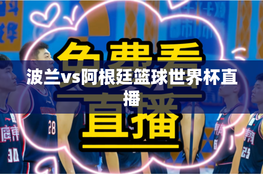 波兰vs阿根廷篮球世界杯直播