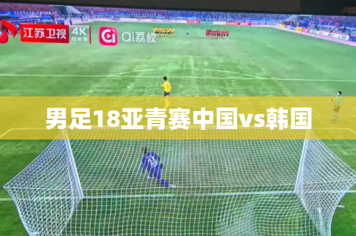 男足18亚青赛中国vs韩国 男足18亚青赛中国vs韩国