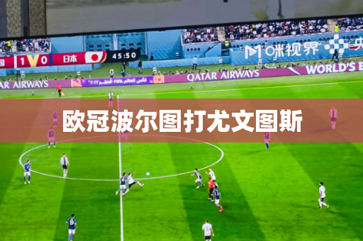 欧冠波尔图打尤文图斯 欧冠波尔图打尤文图斯