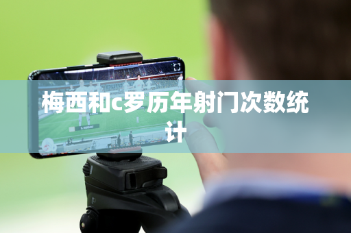 梅西和c罗历年射门次数统计 梅西和c罗历年射门次数统计