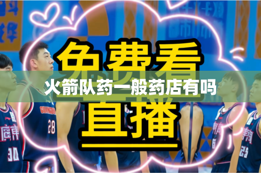 火箭队药一般药店有吗 火箭队药一般药店有吗
