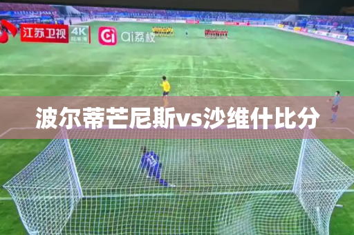 波尔蒂芒尼斯vs沙维什比分 波尔蒂芒尼斯vs沙维什比分