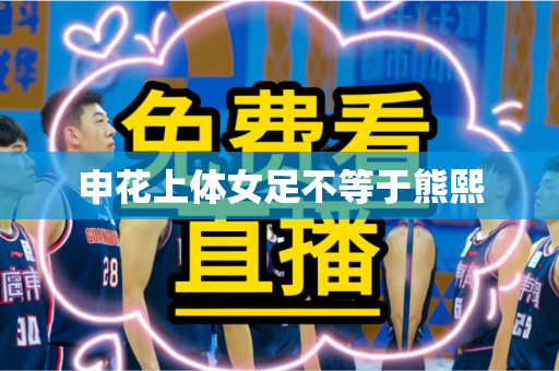 申花上体女足不等于熊熙 申花上体女足不等于熊熙