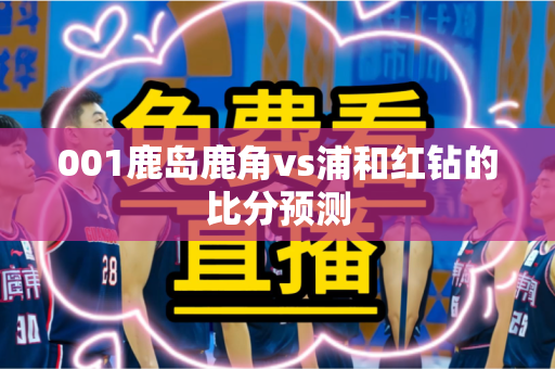 001鹿岛鹿角vs浦和红钻的比分预测 001鹿岛鹿角vs浦和红钻的比分预测