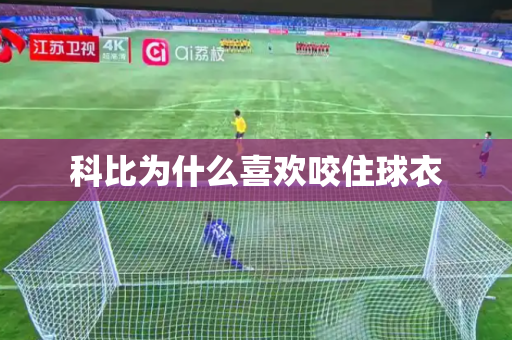 科比为什么喜欢咬住球衣 科比为什么喜欢咬住球衣