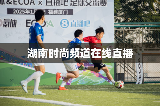 湖南时尚频道在线直播 湖南时尚频道在线直播