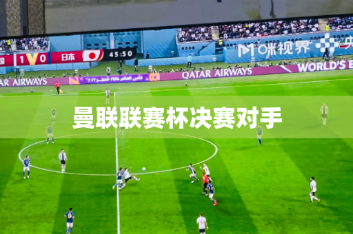 曼联联赛杯决赛对手