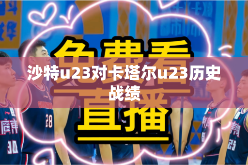 沙特u23对卡塔尔u23历史战绩 沙特u23对卡塔尔u23历史战绩