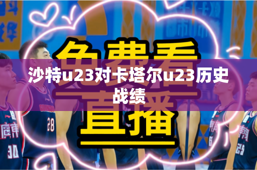 沙特u23对卡塔尔u23历史战绩 沙特u23对卡塔尔u23历史战绩