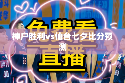 神户胜利vs仙台七夕比分预测 神户胜利vs仙台七夕比分预测