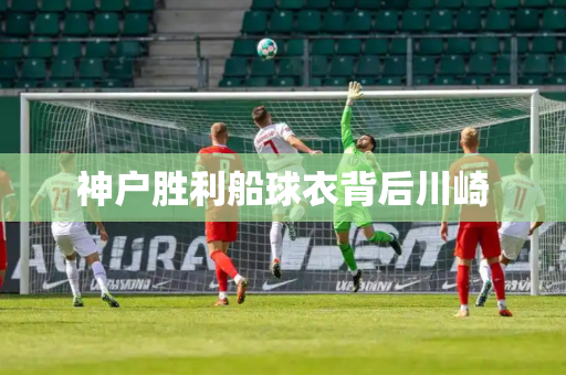 神户胜利船球衣背后川崎 神户胜利船球衣背后川崎
