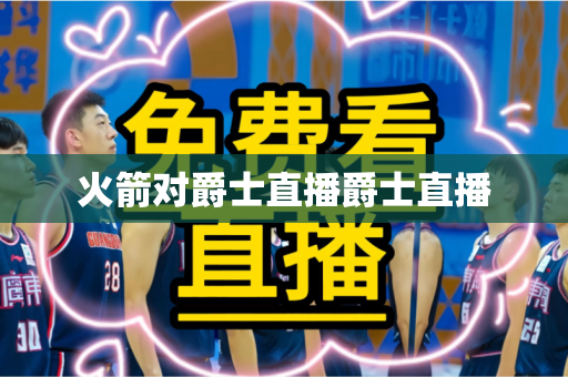 火箭对爵士直播爵士直播 火箭对爵士直播爵士直播