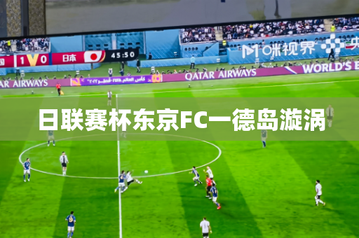 日联赛杯东京FC一德岛漩涡 日联赛杯东京FC一德岛漩涡