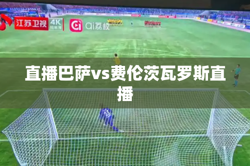 直播巴萨vs费伦茨瓦罗斯直播 直播巴萨vs费伦茨瓦罗斯直播