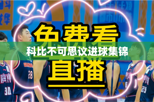 科比不可思议进球集锦 科比不可思议进球集锦