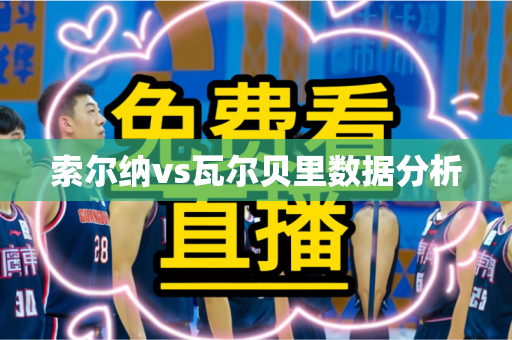 索尔纳vs瓦尔贝里数据分析 索尔纳vs瓦尔贝里数据分析