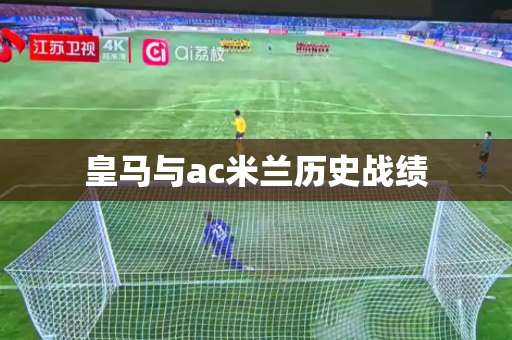 皇马与ac米兰历史战绩 皇马与ac米兰历史战绩