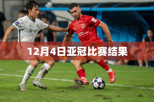 12月4日亚冠比赛结果 12月4日亚冠比赛结果