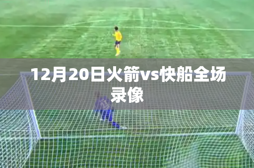 12月20日火箭vs快船全场录像 12月20日火箭vs快船全场录像