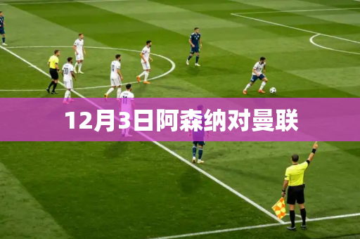 12月3日阿森纳对曼联 12月3日阿森纳对曼联