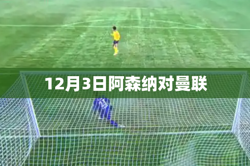 12月3日阿森纳对曼联