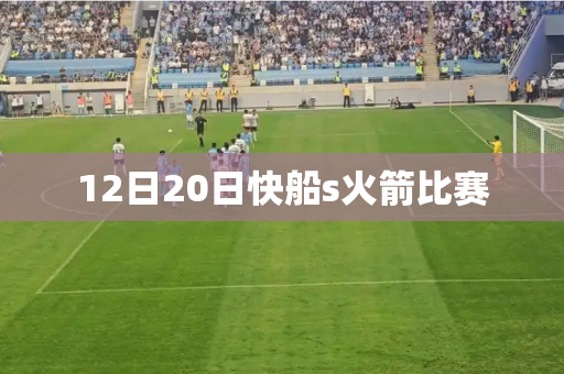 12日20日快船s火箭比赛 12日20日快船s火箭比赛