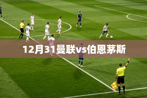 12月31曼联vs伯恩茅斯 12月31曼联vs伯恩茅斯