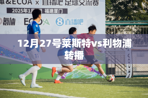 12月27号莱斯特vs利物浦转播 12月27号莱斯特vs利物浦转播