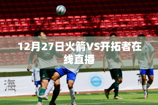 12月27日火箭VS开拓者在线直播