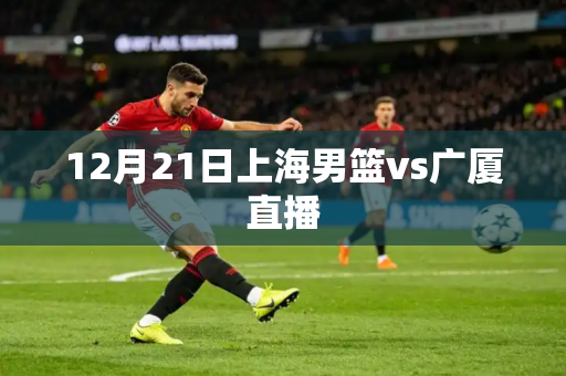 12月21日上海男篮vs广厦直播 12月21日上海男篮vs广厦直播
