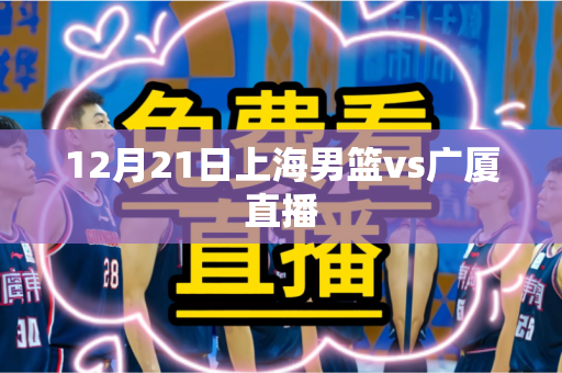 12月21日上海男篮vs广厦直播 12月21日上海男篮vs广厦直播