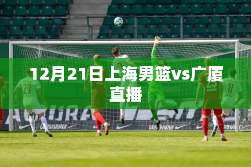 12月21日上海男篮vs广厦直播