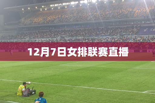 12月7日女排联赛直播 12月7日女排联赛直播