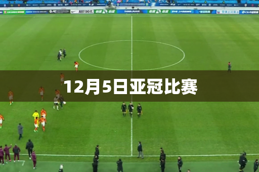 12月5日亚冠比赛 12月5日亚冠比赛