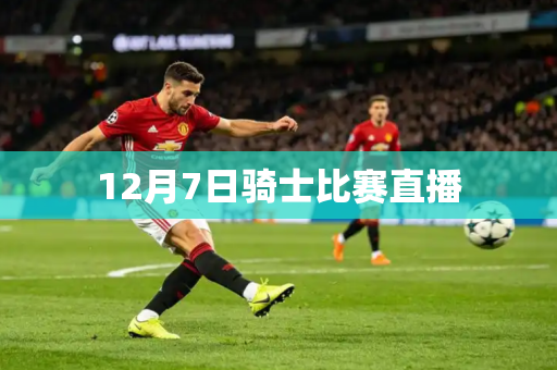 12月7日骑士比赛直播 12月7日骑士比赛直播